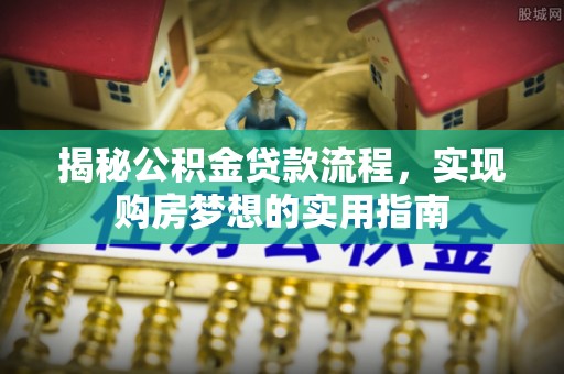 便民揭秘公积金贷款流程，实现购房梦想的实用指南