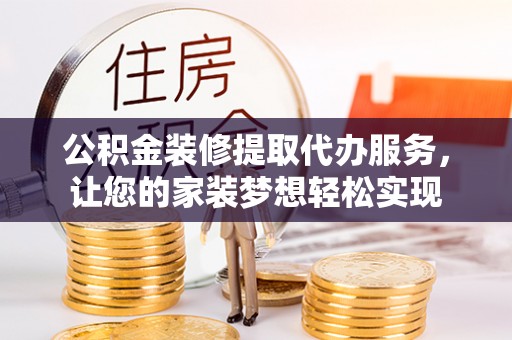 便民公积金装修提取代办服务，让您的家装梦想轻松实现