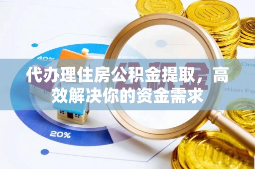便民代办理住房公积金提取，高效解决你的资金需求
