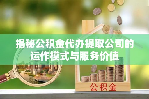 便民揭秘公积金代办提取公司的运作模式与服务价值