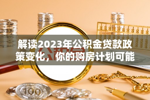 便民解读2023年公积金贷款政策变化，你的购房计划可能因此受益