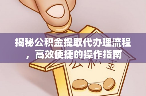 便民揭秘公积金提取代办理流程，高效便捷的操作指南