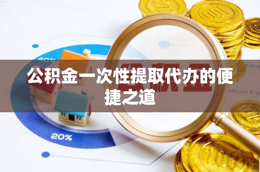 便民公积金一次性提取代办的便捷之道