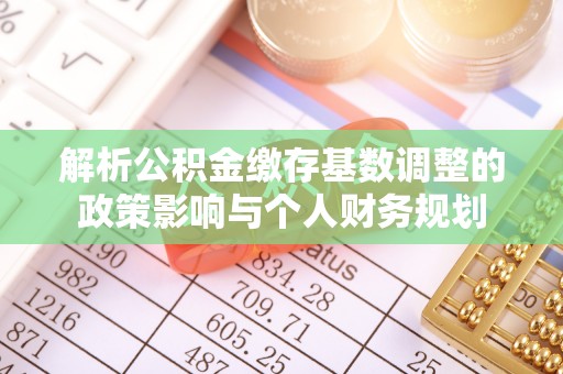 便民解析公积金缴存基数调整的政策影响与个人财务规划
