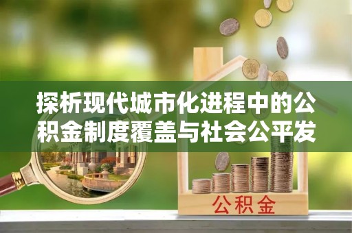 便民探析现代城市化进程中的公积金制度覆盖与社会公平发展