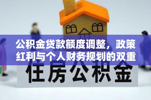便民公积金贷款额度调整，政策红利与个人财务规划的双重考量