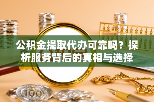便民公积金提取代办可靠吗？探析服务背后的真相与选择