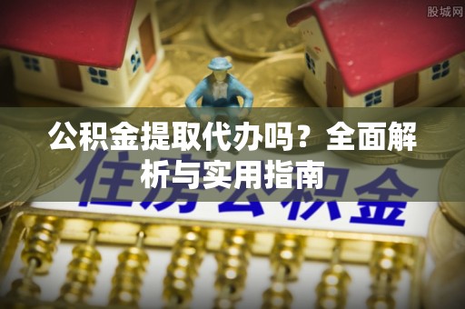 便民公积金提取代办吗？全面解析与实用指南