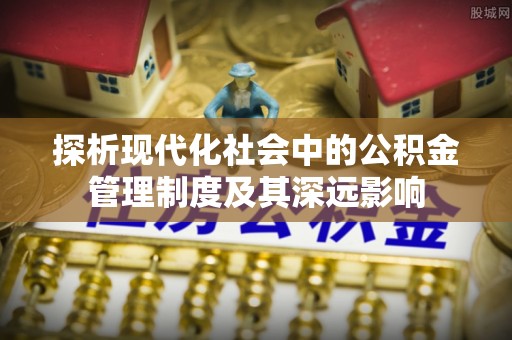 便民探析现代化社会中的公积金管理制度及其深远影响