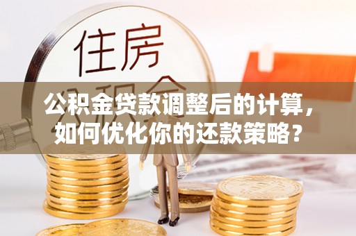 便民公积金贷款调整后的计算，如何优化你的还款策略？