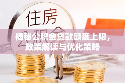 便民揭秘公积金贷款额度上限，政策解读与优化策略
