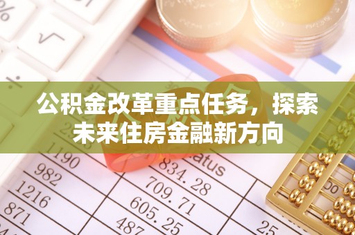 便民公积金改革重点任务，探索未来住房金融新方向