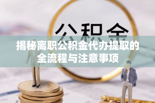 便民揭秘离职公积金代办提取的全流程与注意事项