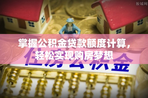 便民掌握公积金贷款额度计算，轻松实现购房梦想