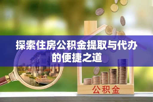 便民探索住房公积金提取与代办的便捷之道