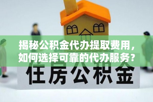 便民揭秘公积金代办提取费用，如何选择可靠的代办服务？