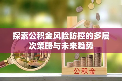 便民探索公积金风险防控的多层次策略与未来趋势