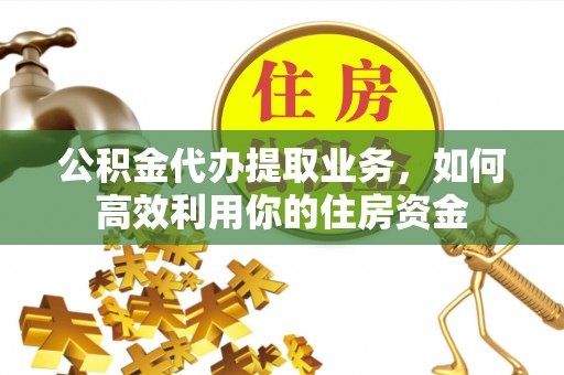 便民公积金代办提取业务，如何高效利用你的住房资金