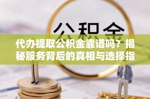 便民代办提取公积金靠谱吗？揭秘服务背后的真相与选择指南