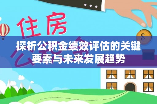 便民探析公积金绩效评估的关键要素与未来发展趋势