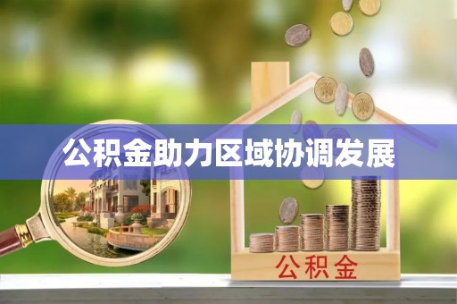 便民公积金助力区域协调发展