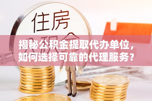 便民揭秘公积金提取代办单位，如何选择可靠的代理服务？