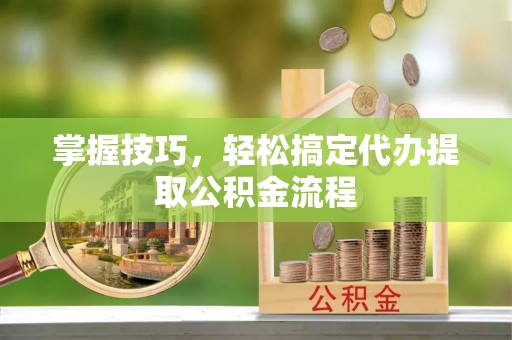 便民掌握技巧，轻松搞定代办提取公积金流程