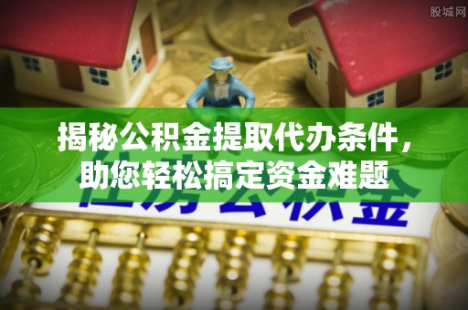 便民揭秘公积金提取代办条件，助您轻松搞定资金难题
