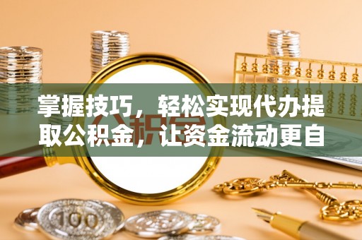 便民掌握技巧，轻松实现代办提取公积金，让资金流动更自由