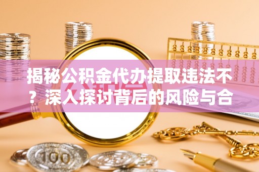 便民揭秘公积金代办提取违法不？深入探讨背后的风险与合规路径