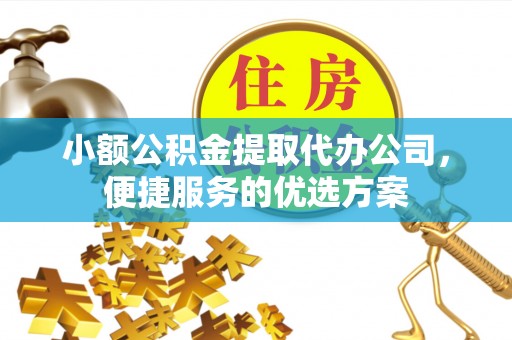 便民小额公积金提取代办公司，便捷服务的优选方案