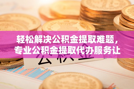 便民轻松解决公积金提取难题，专业公积金提取代办服务让生活更便捷