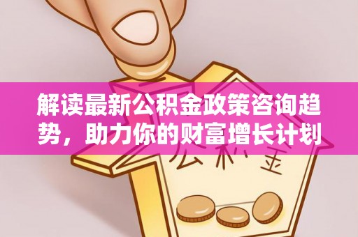 便民解读最新公积金政策咨询趋势，助力你的财富增长计划