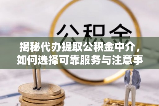 便民揭秘代办提取公积金中介，如何选择可靠服务与注意事项