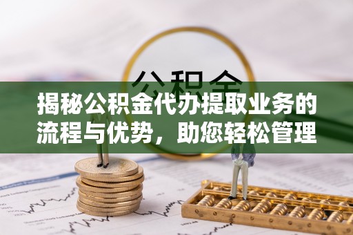便民揭秘公积金代办提取业务的流程与优势，助您轻松管理财务