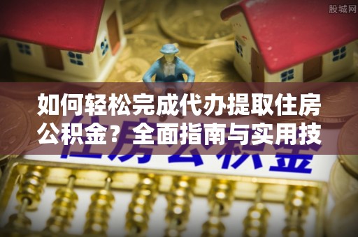 便民如何轻松完成代办提取住房公积金？全面指南与实用技巧