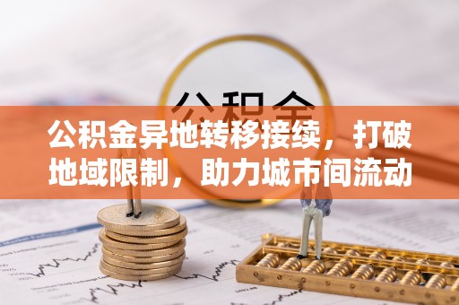 便民公积金异地转移接续，打破地域限制，助力城市间流动新趋势