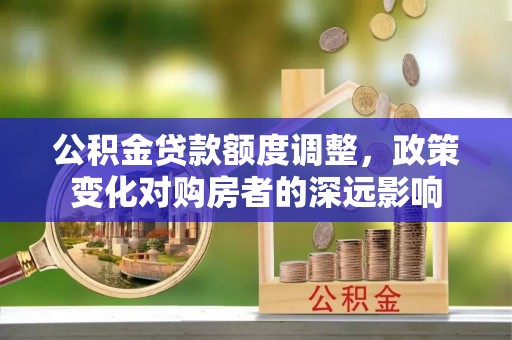 便民公积金贷款额度调整，政策变化对购房者的深远影响
