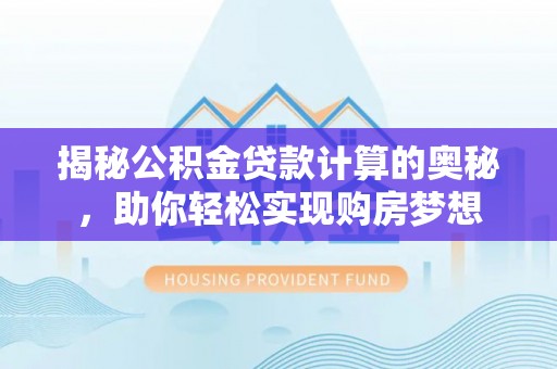 便民揭秘公积金贷款计算的奥秘，助你轻松实现购房梦想