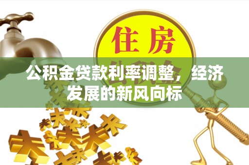 便民公积金贷款利率调整，经济发展的新风向标