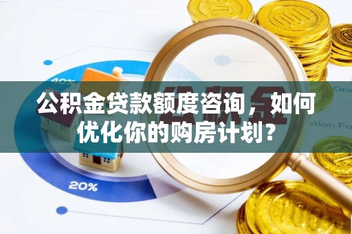 便民公积金贷款额度咨询，如何优化你的购房计划？