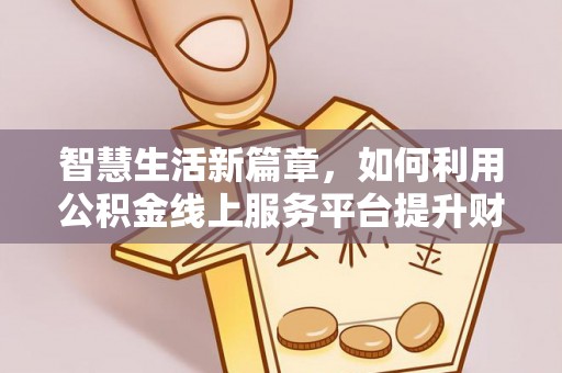 便民智慧生活新篇章，如何利用公积金线上服务平台提升财务管理效率