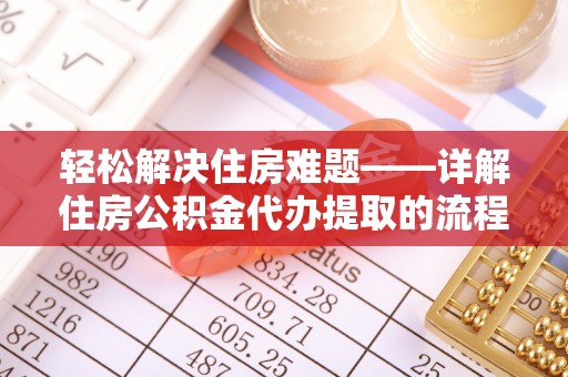 便民轻松解决住房难题——详解住房公积金代办提取的流程与优势