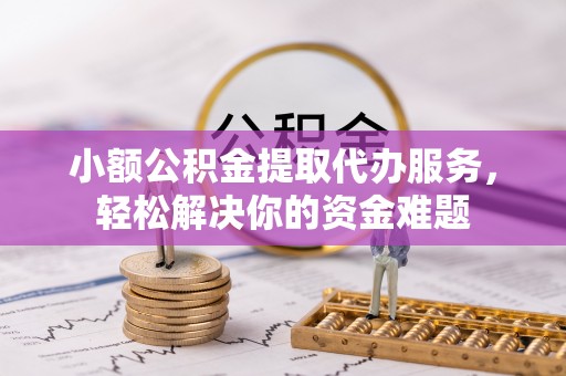 便民小额公积金提取代办服务，轻松解决你的资金难题