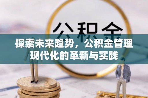 便民探索未来趋势，公积金管理现代化的革新与实践