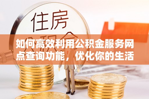 便民如何高效利用公积金服务网点查询功能，优化你的生活规划