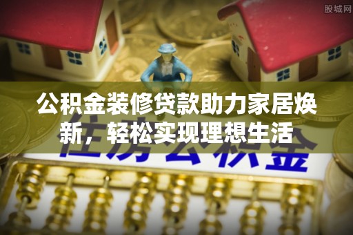 便民公积金装修贷款助力家居焕新，轻松实现理想生活