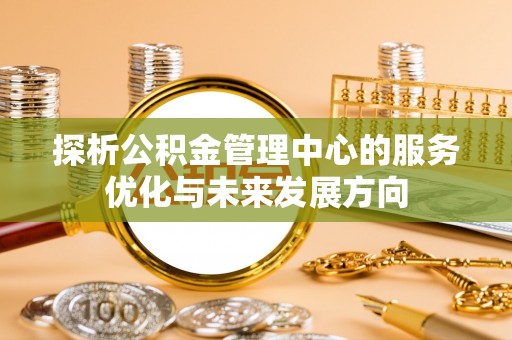 便民探析公积金管理中心的服务优化与未来发展方向