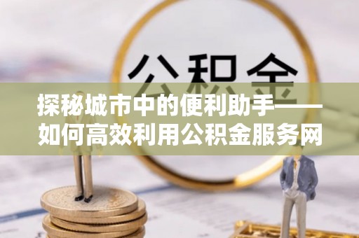 便民探秘城市中的便利助手——如何高效利用公积金服务网点查询