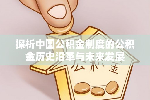 便民探析中国公积金制度的公积金历史沿革与未来发展
